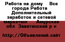 Работа на дому  - Все города Работа » Дополнительный заработок и сетевой маркетинг   . Амурская обл.,Завитинский р-н